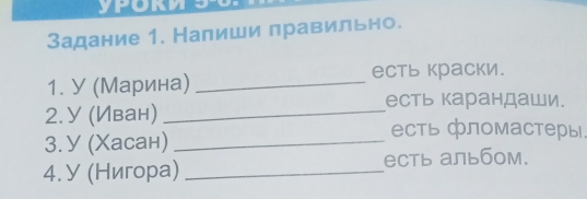 Задание 1. Напиши правильно. 
1. У (Марина) _есть краски. 
есть карандаши. 
2. У (Иван) _есть фломастеры 
3. У (Χасан)_ 
4. У (Нигора) _есть альбом.