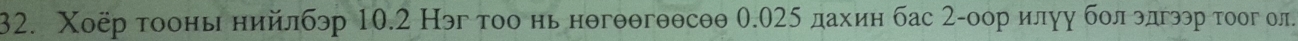 Χоёр τοонь нийлбэр 10.2 Нэг тοо нь нθгθθгθθсθθ 0.025 дахиη бас 2τоор илγу болδгдгээр τοог ол