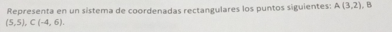 Representa en un sistema de coordenadas rectangulares los puntos siguientes: A(3,2) , B
(5,5), C(-4,6).