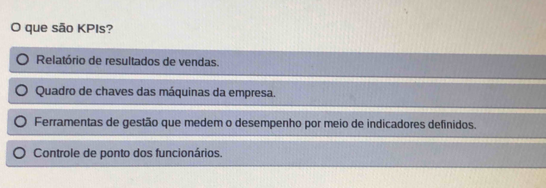 que são KPIs?
Relatório de resultados de vendas.
Quadro de chaves das máquinas da empresa.
Ferramentas de gestão que medem o desempenho por meio de indicadores definidos.
Controle de ponto dos funcionários.