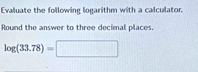 Evaluate the following logarithm with a calculator. 
Round the answer to three decimal places.
log (33.78)=□