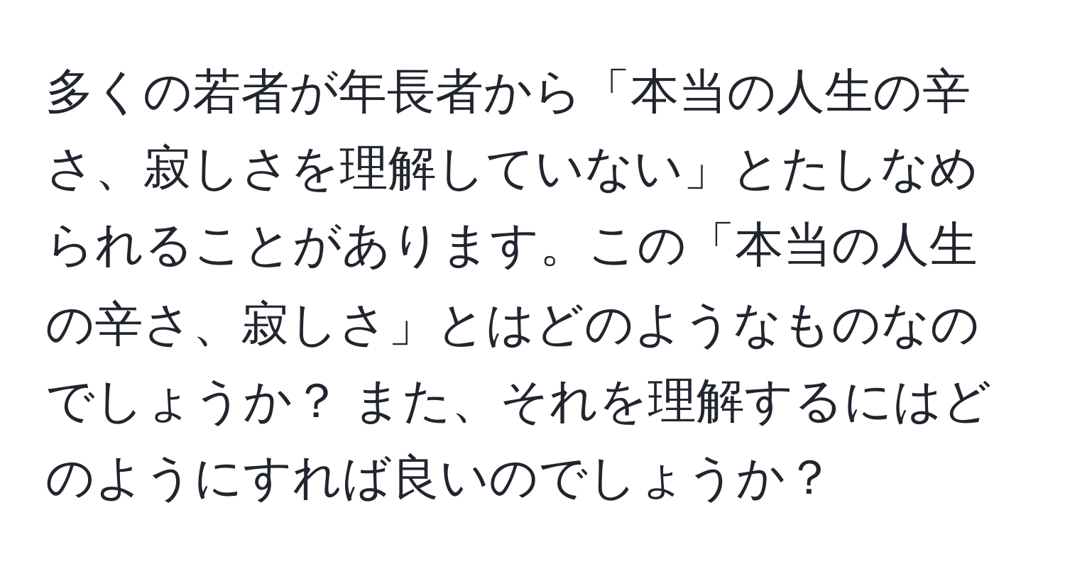 多くの若者が年長者から「本当の人生の辛さ、寂しさを理解していない」とたしなめられることがあります。この「本当の人生の辛さ、寂しさ」とはどのようなものなのでしょうか？ また、それを理解するにはどのようにすれば良いのでしょうか？