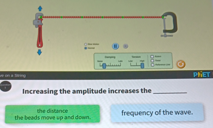 Slow Mation 
Normul Ⅱ 
Damping Tension Rulers 
None Lots Low High Timer 
Reference Line 
ve on a String PKET
6
Increasing the amplitude increases the_ 
the distance 
frequency of the wave. 
the beads move up and down.