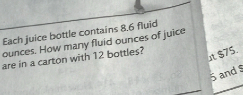 Each juice bottle contains 8.6 fluid
ounces. How many fluid ounces of juice
are in a carton with 12 bottles?
t $75.
5 and $