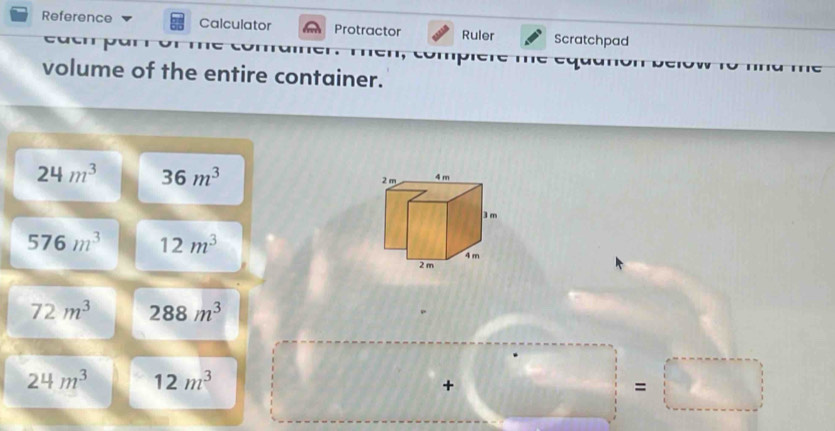 Reference Calculator Protractor Ruler Scratchpad 
volume of the entire container.
24m^3 36m^3
576m^3 12m^3
72m^3 288m^3
24m^3 12m^3
+□ =□