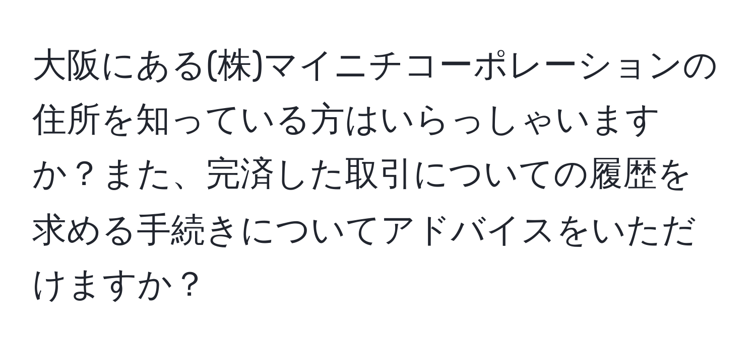 大阪にある(株)マイニチコーポレーションの住所を知っている方はいらっしゃいますか？また、完済した取引についての履歴を求める手続きについてアドバイスをいただけますか？