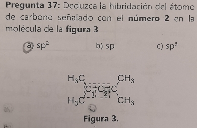 Pregunta 37: Deduzca la hibridación del átomo
de carbono señalado con el número 2 en la
molécula de la figura 3
a sp^2 b) sp c) sp^3
beginarrayr H_3C_5=CH_□ C_5^((CH_3)) H_3C_5^((j-5)CH_1)C_CH_3 CH_3Cendarray
Figura 3.