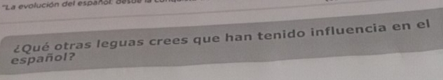 ''La evolución del español: de 
¿Qué otras leguas crees que han tenido influencia en el 
español?