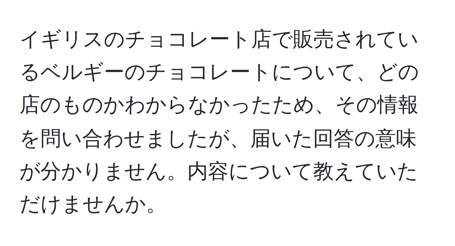 イギリスのチョコレート店で販売されているベルギーのチョコレートについて、どの店のものかわからなかったため、その情報を問い合わせましたが、届いた回答の意味が分かりません。内容について教えていただけませんか。