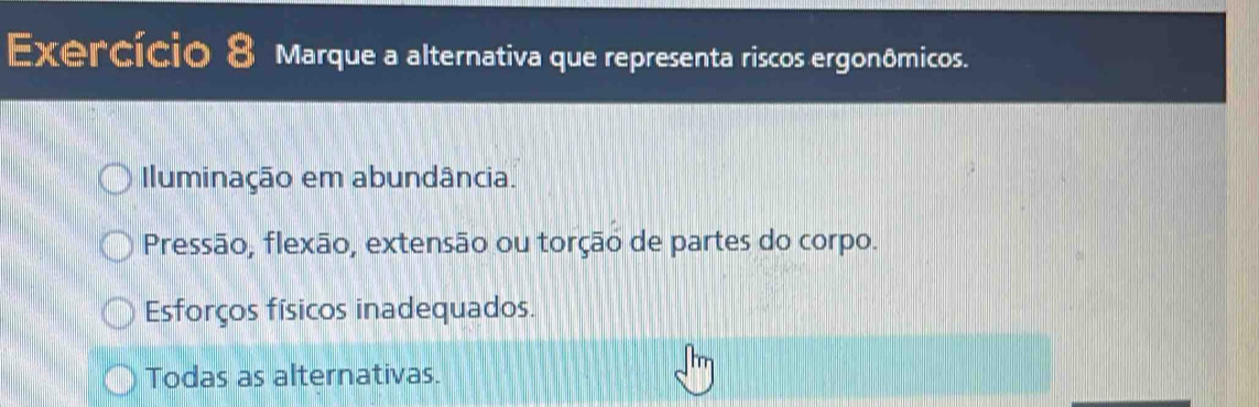 Exercíci Marque a alternativa que representa riscos ergonômicos.
Iluminação em abundância.
Pressão, flexão, extensão ou torção de partes do corpo.
Esforços físicos inadequados.
Todas as alternativas.