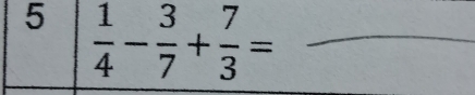 5  1/4 - 3/7 + 7/3 = _