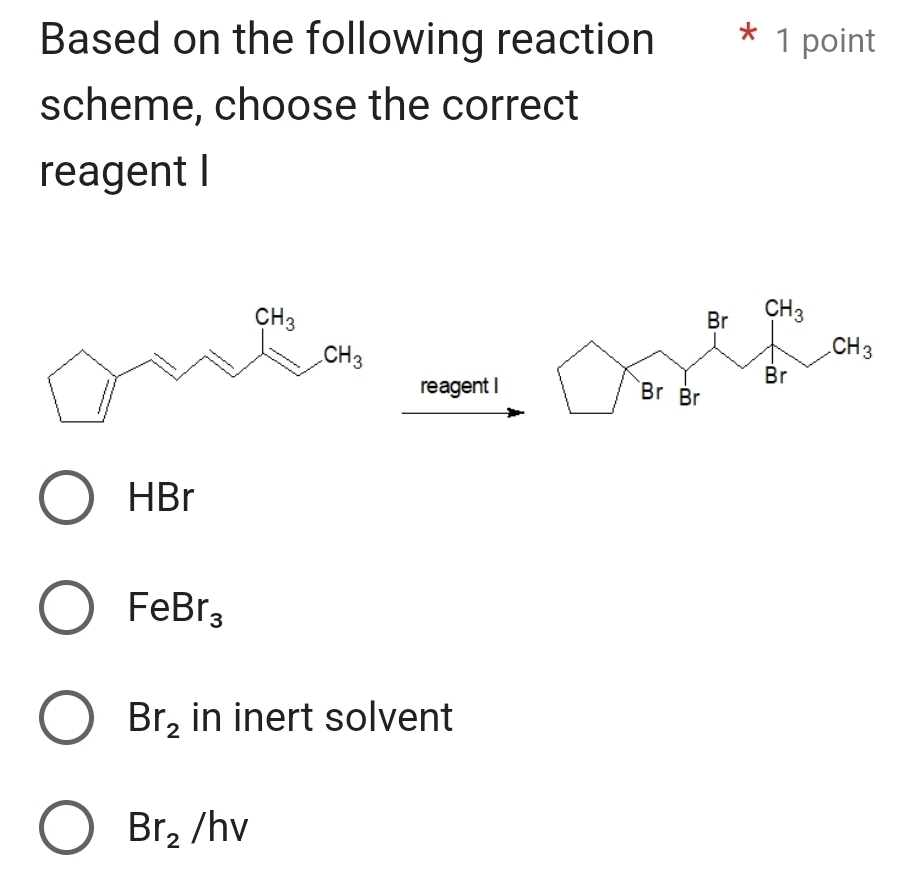 Based on the following reaction * 1 point
scheme, choose the correct
reagent I
re agent I
HBr
FeBr_3
Br_2 in inert solvent
Br_2/hv