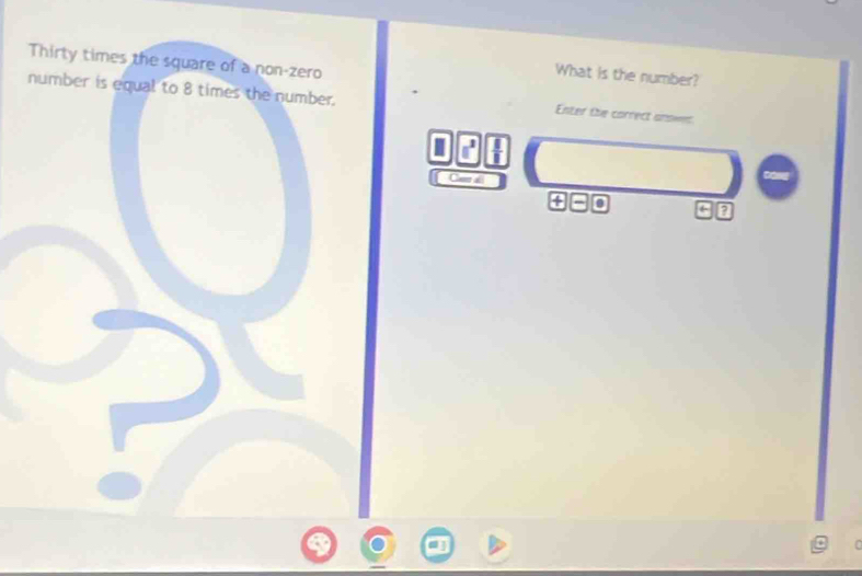 Thirty times the square of a non-zero 
What is the number? 
number is equal to 8 times the number. Enter the correct anowet
n^3
om
7