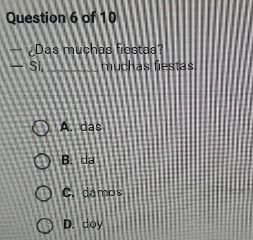 — ¿Das muchas fiestas?
— Sí, _muchas fiestas.
A. das
B. da
C. damos
D. doy