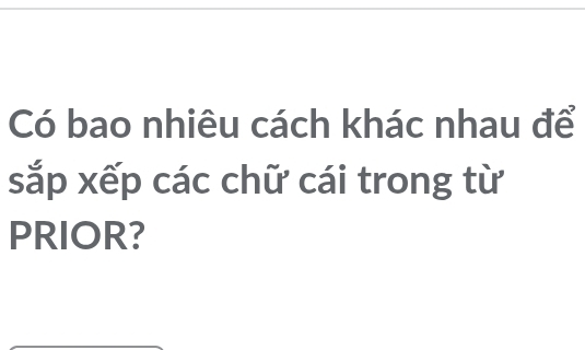 Có bao nhiêu cách khác nhau để 
sắp xếp các chữ cái trong từ 
PRIOR?