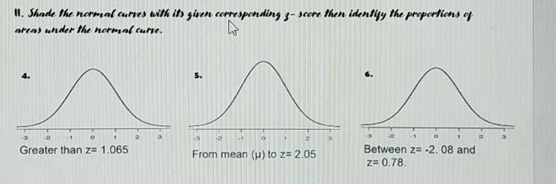 Shade the normal curves with its given corresponding 3- score then identify the proportions of
areas under the normal curve.
Between z=-2.08 and
z=0.78.