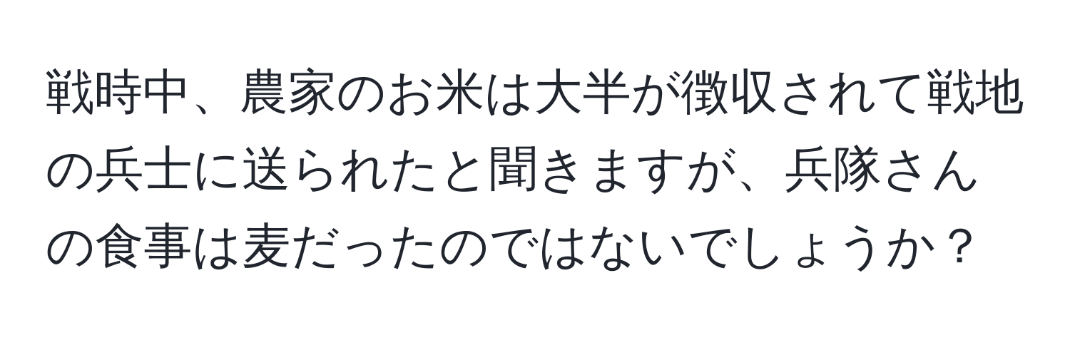 戦時中、農家のお米は大半が徴収されて戦地の兵士に送られたと聞きますが、兵隊さんの食事は麦だったのではないでしょうか？