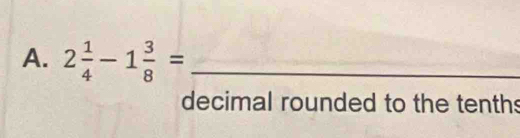 2 1/4 -1 3/8 = _ 
decimal rounded to the tenths