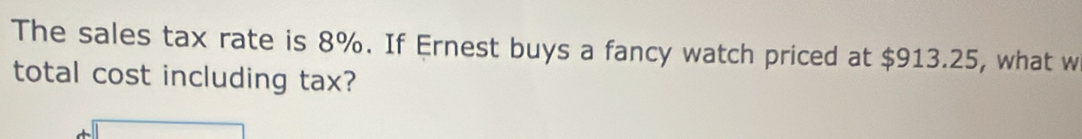 The sales tax rate is 8%. If Ernest buys a fancy watch priced at $913.25, what w 
total cost including tax?