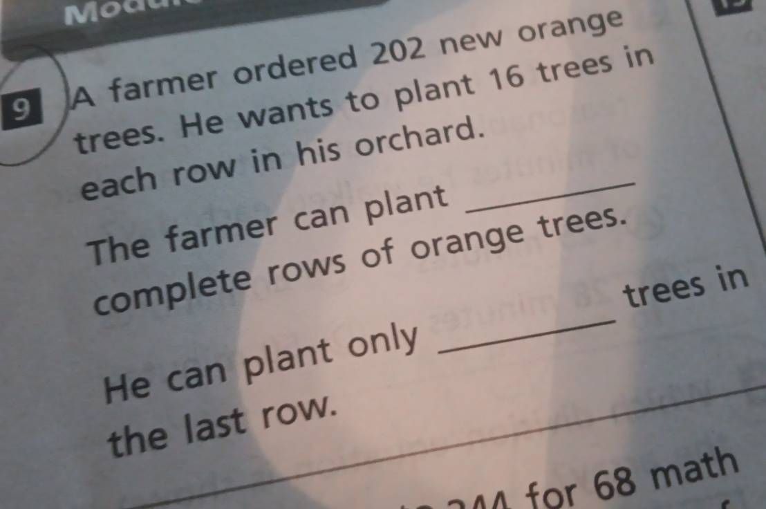 Moat 
A farmer ordered 202 new orange 
trees. He wants to plant 16 trees in 
each row in his orchard._ 
The farmer can plant 
complete rows of orange trees. 
He can plant only __trees in 
the last row._
44 for 68 math