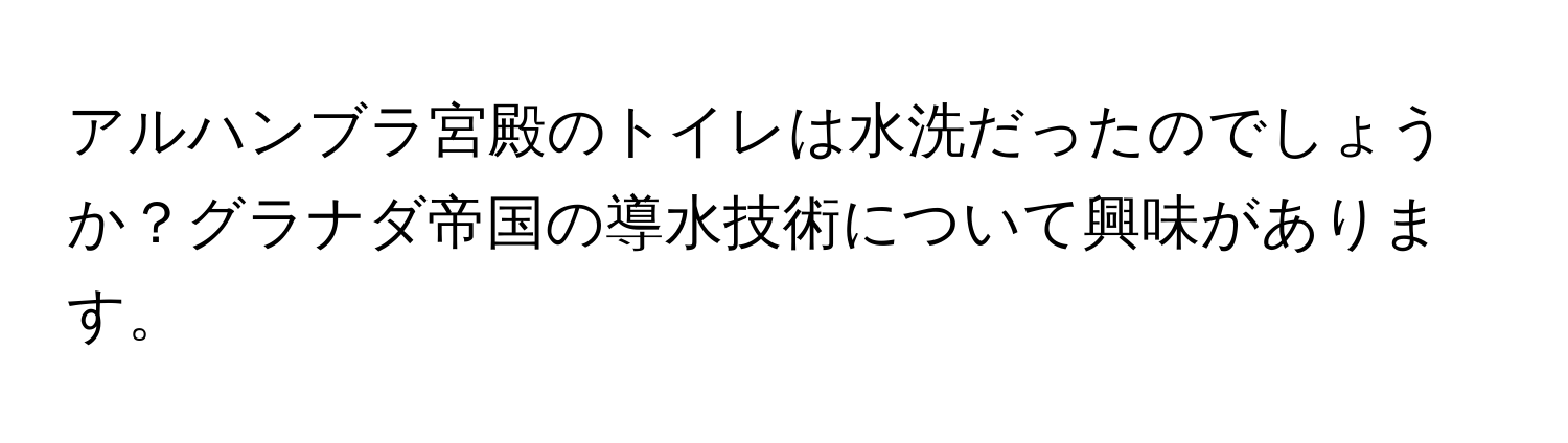 アルハンブラ宮殿のトイレは水洗だったのでしょうか？グラナダ帝国の導水技術について興味があります。