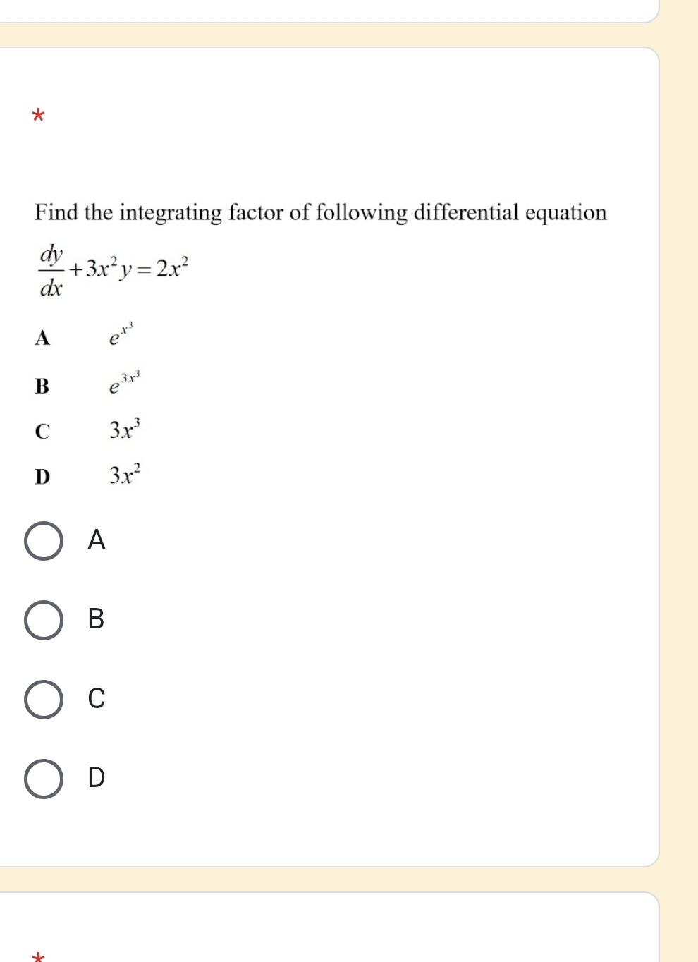 Find the integrating factor of following differential equation
 dy/dx +3x^2y=2x^2
A e^(x^3)
B e^(3x^3)
C 3x^3
D 3x^2
A
B
C
D