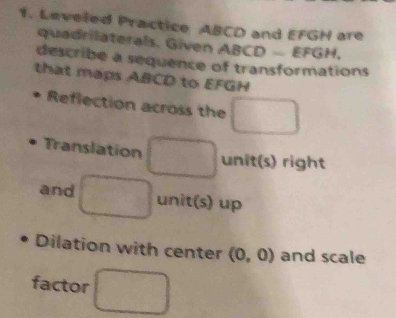 Leveled Practice ABCD and EFGH are 
quadrilaterals. Given ABCD -EFGH, 
describe a sequence of transformations 
that maps ABCD to EFGH
Reflection across the 
Translation 
unit(s) right 
and unit(s) up 
Dilation with center (0,0) and scale 
factor