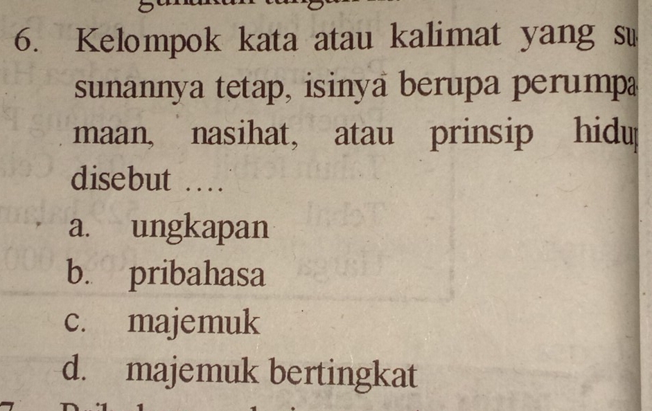 Kelompok kata atau kalimat yang su
sunannya tetap, isinya berupa perump.
maan, nasihat, atau prinsip hidu
disebut …
a. ungkapan
b. pribahasa
c. majemuk
d. majemuk bertingkat