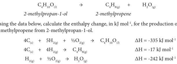 C_4H_10O_(l)
C_4H_8(g)+H_2O_(g)
2-methylpropan-1-ol 2 -methylpropene 
sing the data below, calculate the enthalpy change, in kJmol^(-1) , for the production c 
methylpropene from 2 -methylpropan-1-ol.
4C_(s)+5H_2(g)+1/2O_2(g)to C_4H_10O_(l) Delta H=-335kJmol^(-1)
4C_(s)+4H_2(g)to C_4H_8(g)
Delta H=-17kJmol^(-1)
H_2(g)+1/2O_2(g)to H_2O_(g)
Delta H=-242kJmol^(-1)