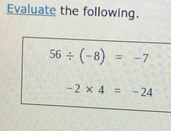 Evaluate the following.
56/ (-8)=-7
-2* 4=-24