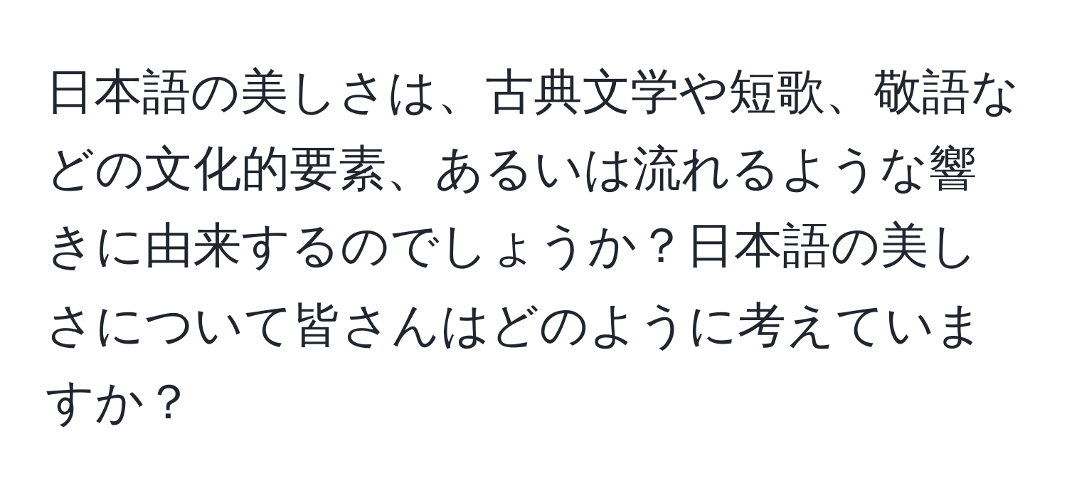 日本語の美しさは、古典文学や短歌、敬語などの文化的要素、あるいは流れるような響きに由来するのでしょうか？日本語の美しさについて皆さんはどのように考えていますか？