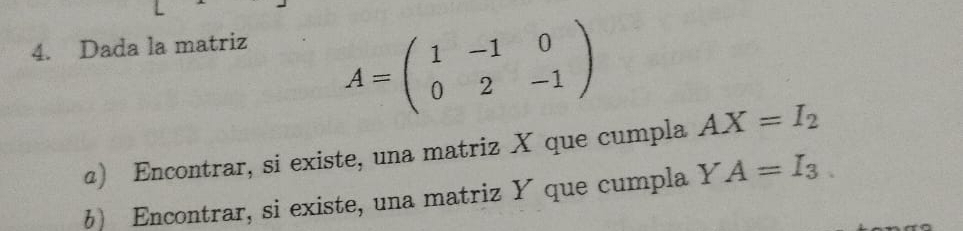 Dada la matriz
A=beginpmatrix 1&-1&0 0&2&-1endpmatrix
@) Encontrar, si existe, una matriz X que cumpla AX=I_2
6) Encontrar, si existe, una matriz Y que cumpla Y A=I_3