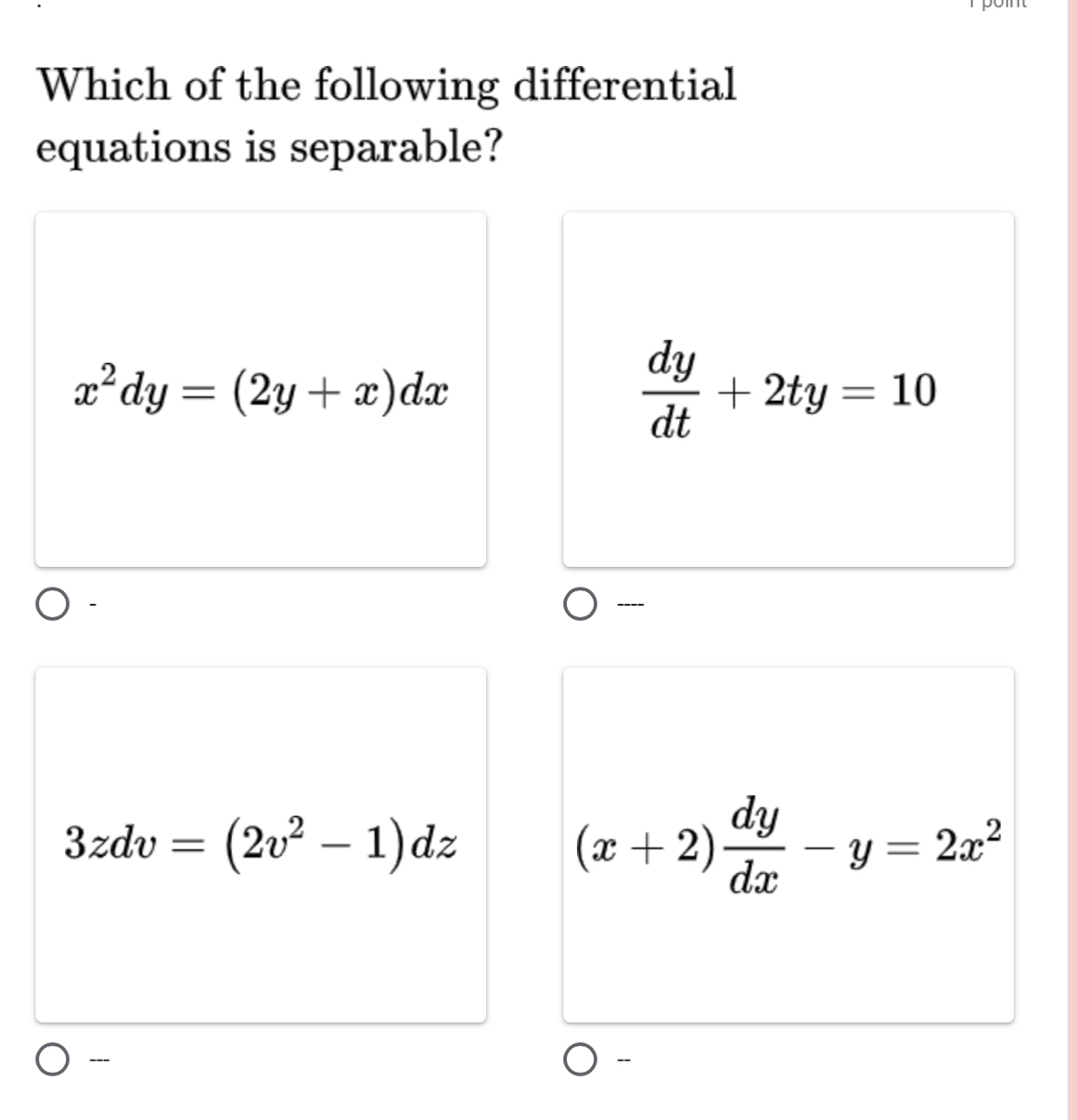 Which of the following differential
equations is separable?
x^2dy=(2y+x)dx
 dy/dt +2ty=10
3zdv=(2v^2-1)dz
(x+2) dy/dx -y=2x^2
---
-