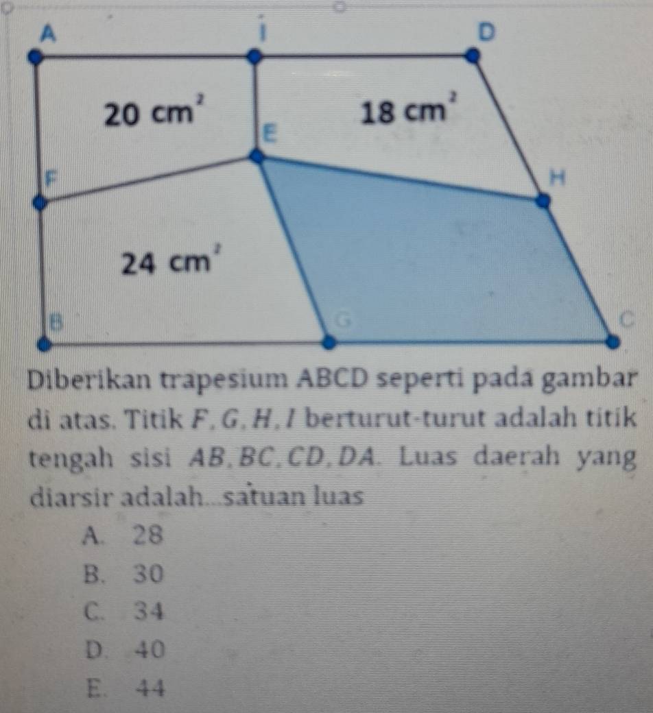 di atas. Titik F, G, H,I berturut-turut adalah titik
tengah sisi AB,BC,CD,DA. Luas daerah yang
diarsir adalah...satuan luas
A. 28
B. 30
C. 34
D. 40
E. 44