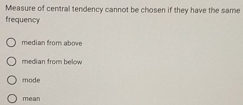 Measure of central tendency cannot be chosen if they have the same
frequency
median from above
median from below
mode
mean