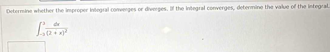 Determine whether the improper integral converges or diverges. If the integral converges, determine the value of the integral.
∈t _(-3)^3frac dx(2+x)^2