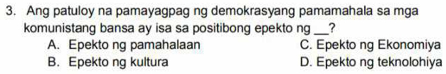 Ang patuloy na pamayagpag ng demokrasyang pamamahala sa mga
komunistang bansa ay isa sa positibong epekto ng _?
A. Epekto ng pamahalaan C. Epekto ng Ekonomiya
B. Epekto ng kultura D. Epekto ng teknolohiya