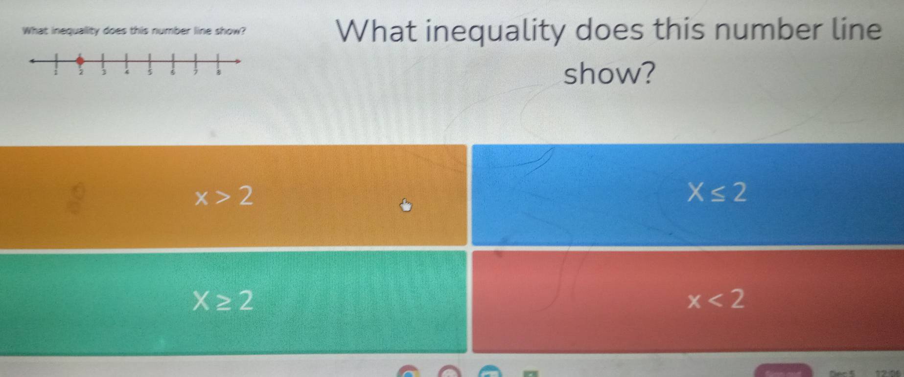 What inequality does this number line show? What inequality does this number line
show?
x>2
X≤ 2
X≥ 2
x<2</tex>