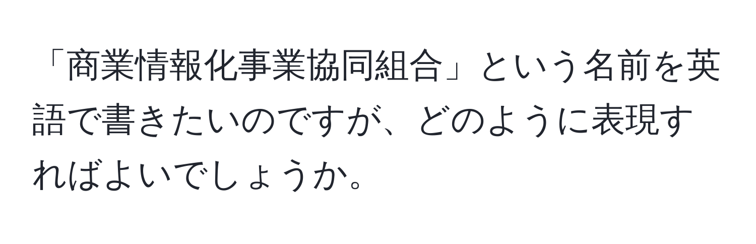 「商業情報化事業協同組合」という名前を英語で書きたいのですが、どのように表現すればよいでしょうか。