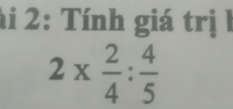 hi 2: Tính giá trị l
2*  2/4 : 4/5 