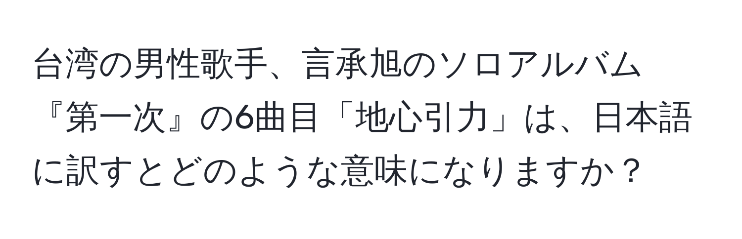 台湾の男性歌手、言承旭のソロアルバム『第一次』の6曲目「地心引力」は、日本語に訳すとどのような意味になりますか？