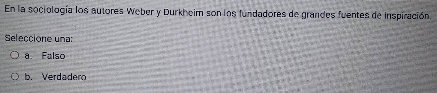 En la sociología los autores Weber y Durkheim son los fundadores de grandes fuentes de inspiración.
Seleccione una:
a. Falso
b. Verdadero