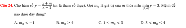 Cho hàm số y= (x+m)/x-1  (m là tham số thực). Gọi m_0 là giá trị của m thỏa mãn limlimits _[2:4]y=3 3. Mệnh đề
nào dưới đây đúng?
A. m_0 B. m_0≥ 4 C. 1≤ m_0<3</tex> D. 3