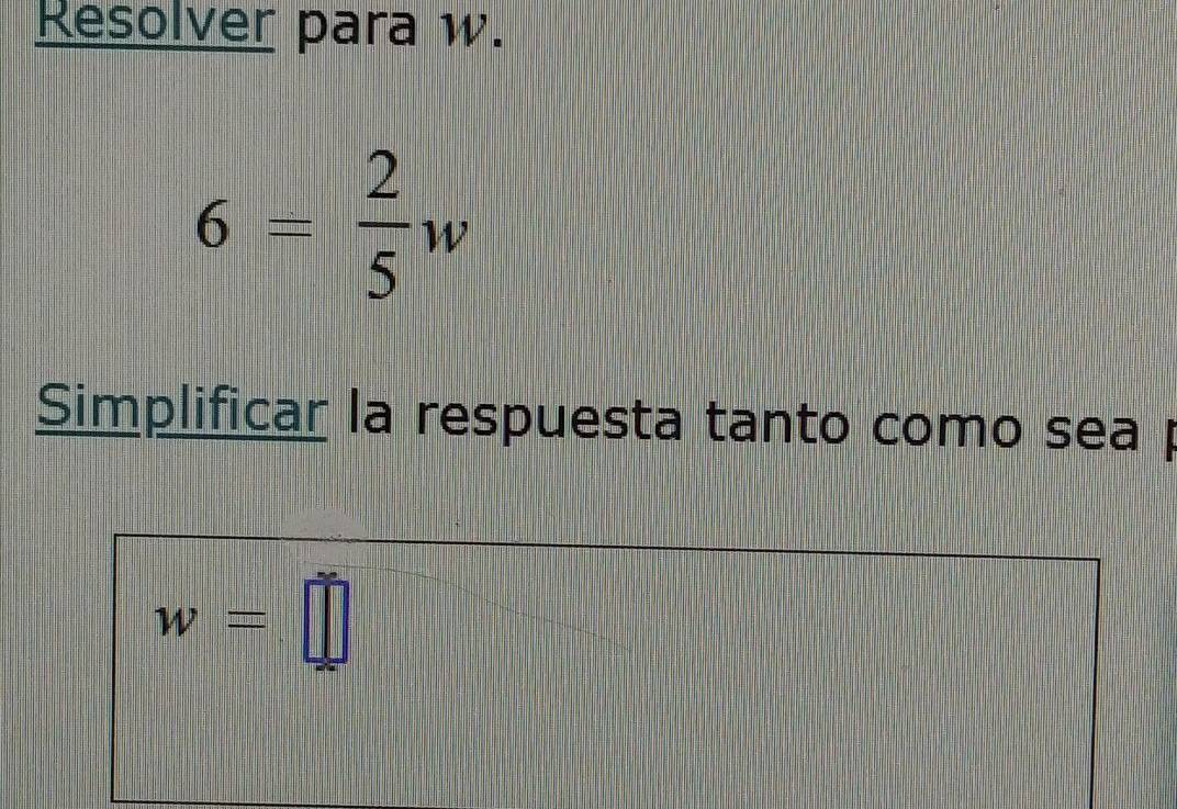 Resolver para w.
6= 2/5 w
Simplificar la respuesta tanto como sea
w=□