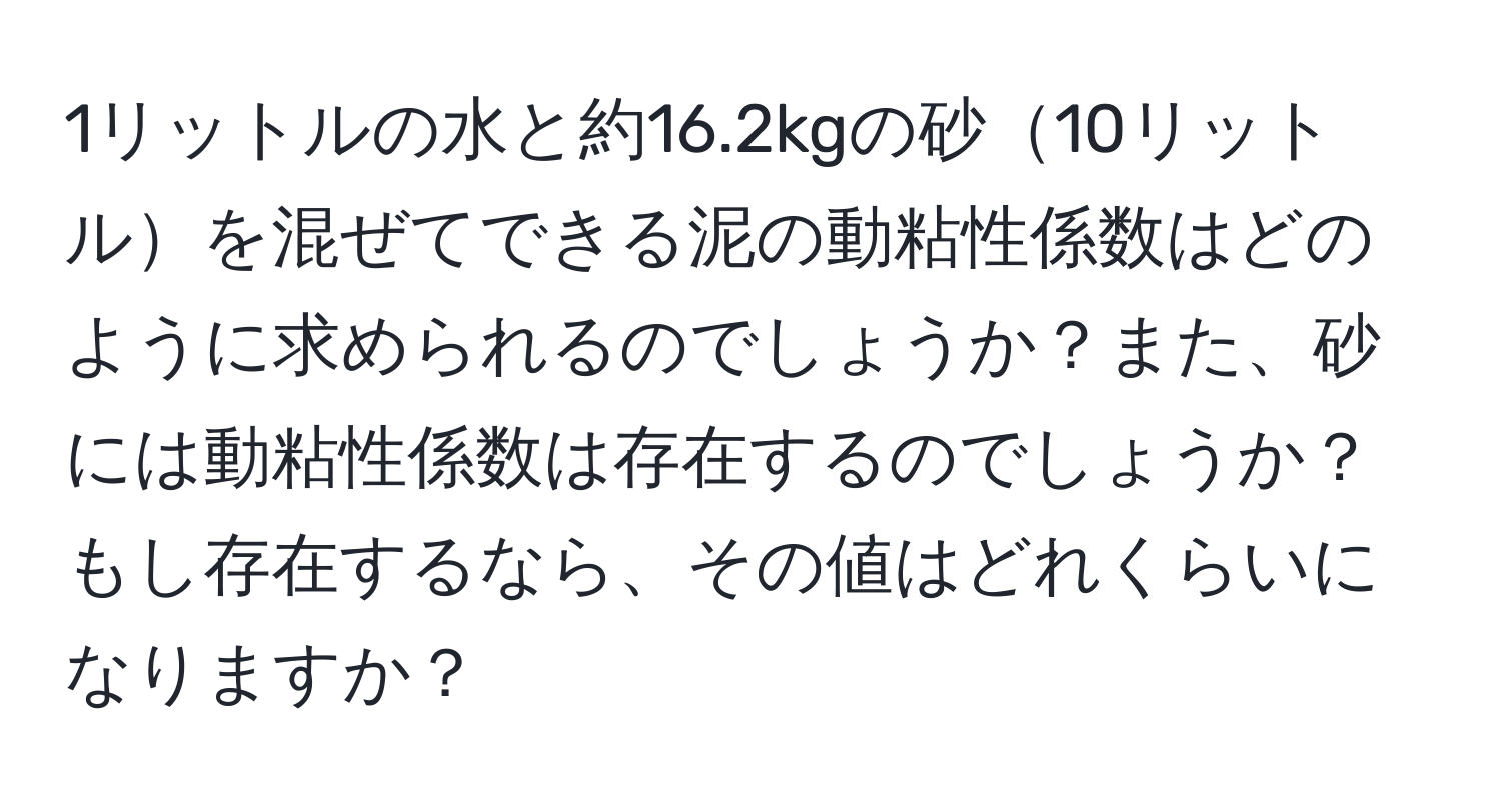 1リットルの水と約16.2kgの砂10リットルを混ぜてできる泥の動粘性係数はどのように求められるのでしょうか？また、砂には動粘性係数は存在するのでしょうか？もし存在するなら、その値はどれくらいになりますか？