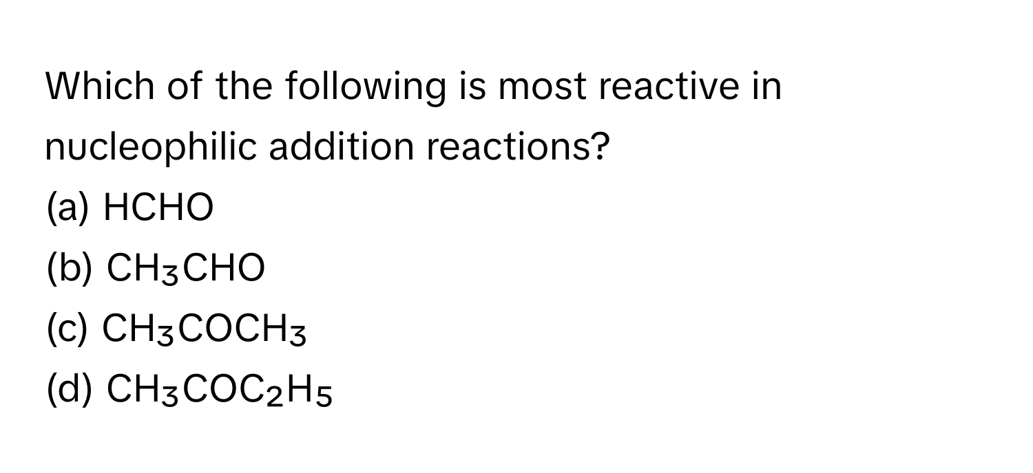 Which of the following is most reactive in nucleophilic addition reactions?
(a) HCHO 
(b) CH₃CHO 
(c) CH₃COCH₃ 
(d) CH₃COC₂H₅