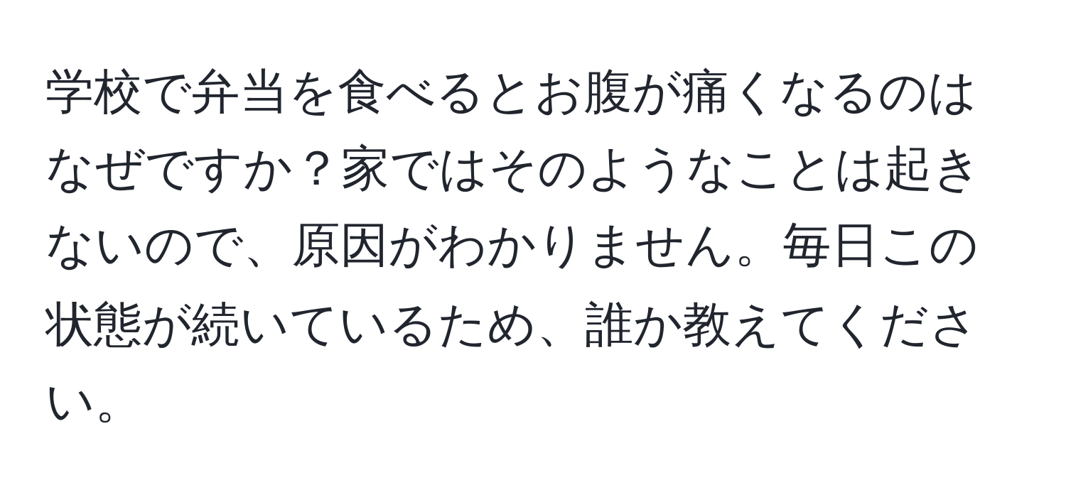 学校で弁当を食べるとお腹が痛くなるのはなぜですか？家ではそのようなことは起きないので、原因がわかりません。毎日この状態が続いているため、誰か教えてください。