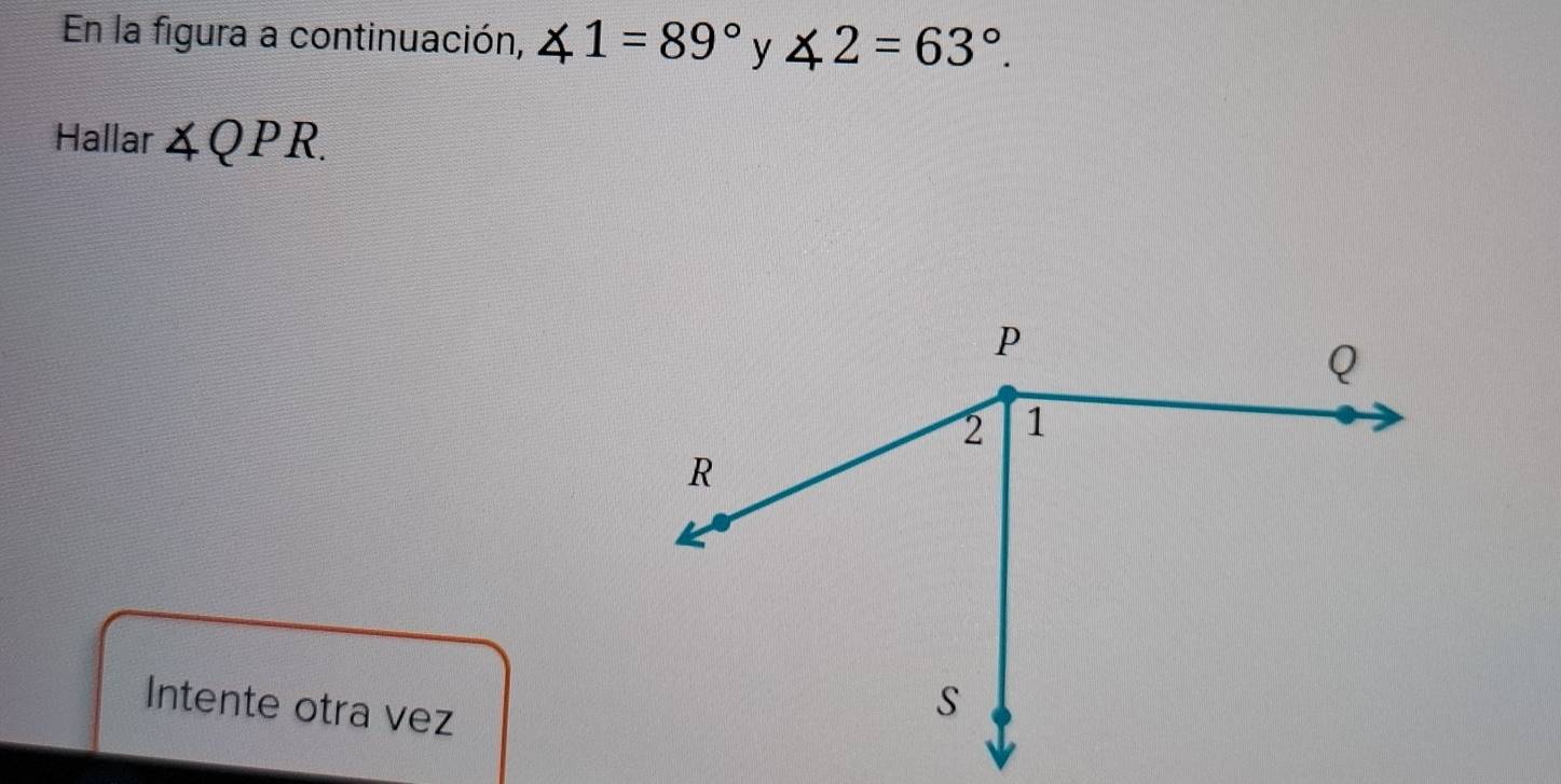 En la figura a continuación, ∠ 1=89° y ∠ 2=63°. 
Hallar ∠ QPR. 
Intente otra vez