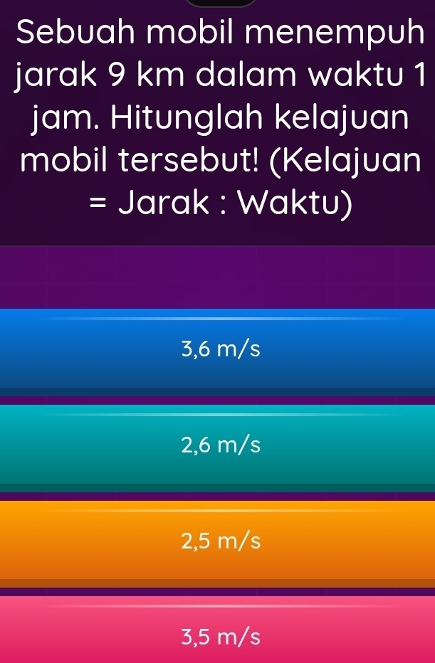 Sebuah mobil menempuh
jarak 9 km dalam waktu 1
jam. Hitunglah kelajuan
mobil tersebut! (Kelajuan
= Jarak : Waktu)
3,6 m/s
2,6 m/s
2,5 m/s
3,5 m/s