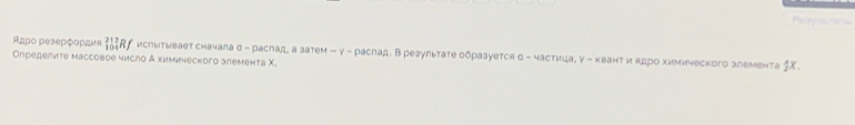 Reoyamn 
Άдро резерфоρдκя _(104)^(212)R ислытывает сначала σ - раслад, а затем - γ - распад. В результате образуетсяα - частица¸ γ - квант иядро химического злемента ∫ Χ. 
Определите массовое число А химического элемента Χ.